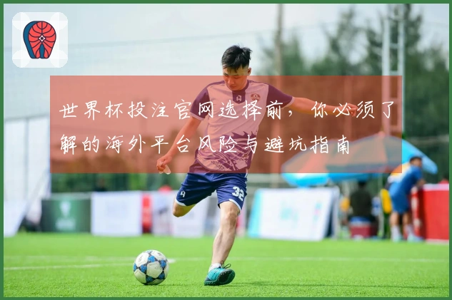 世界杯投注官网选择前，你必须了解的海外平台风险与避坑指南