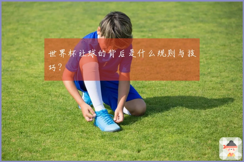 世界杯让球的背后是什么规则与技巧？