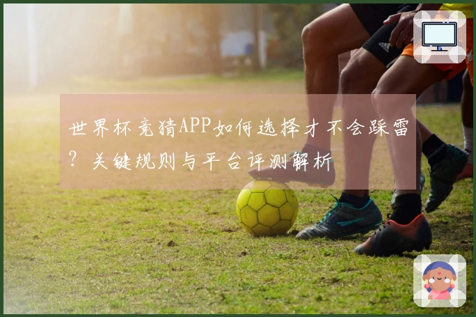 世界杯竞猜APP如何选择才不会踩雷？关键规则与平台评测解析