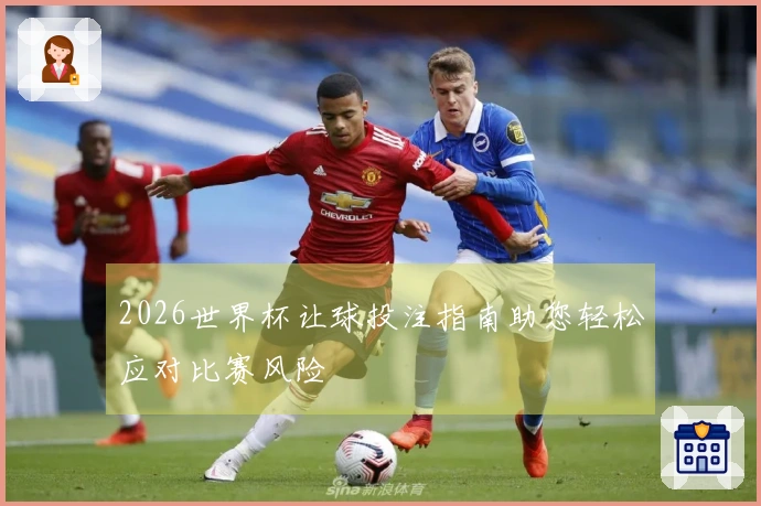 2026世界杯让球投注指南助您轻松应对比赛风险