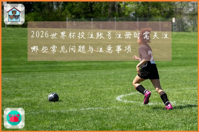 2026世界杯投注账号注册时需关注哪些常见问题与注意事项