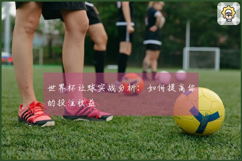 世界杯让球实战分析：如何提高你的投注收益
