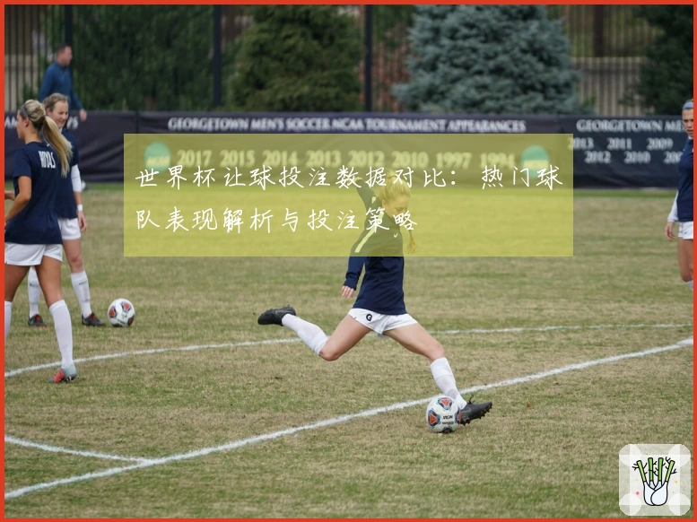 世界杯让球投注数据对比：热门球队表现解析与投注策略