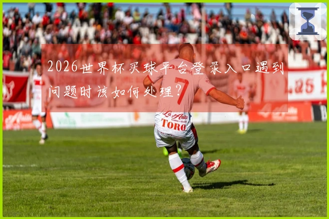 2026世界杯买球平台登录入口遇到问题时该如何处理？