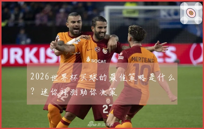 2026世界杯买球的最佳策略是什么？迷你评测助你决策