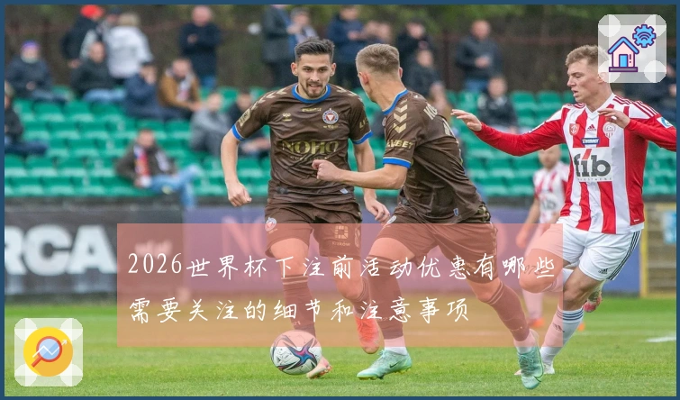2026世界杯下注前活动优惠有哪些需要关注的细节和注意事项