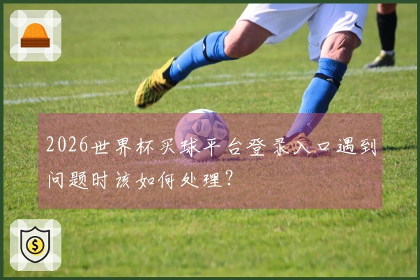 2026世界杯买球平台登录入口遇到问题时该如何处理？