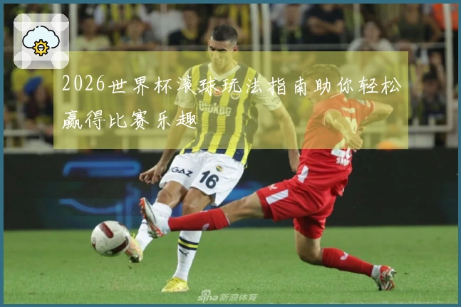 2026世界杯滚球玩法指南助你轻松赢得比赛乐趣