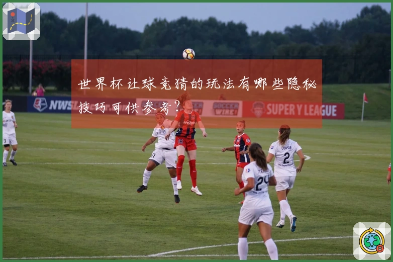 世界杯让球竞猜的玩法有哪些隐秘技巧可供参考？