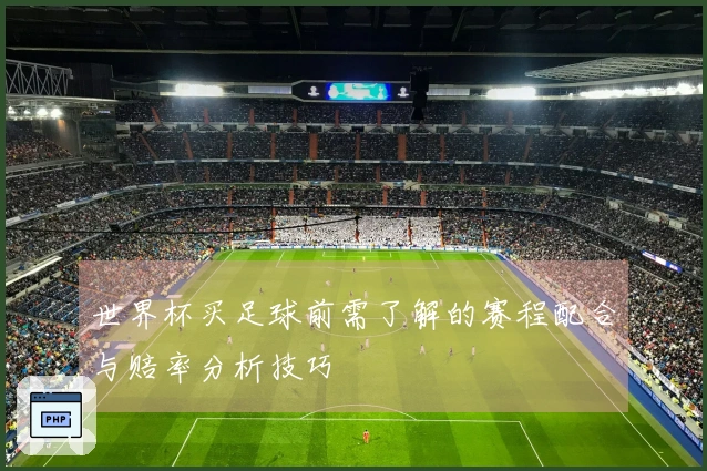 世界杯买足球前需了解的赛程配合与赔率分析技巧