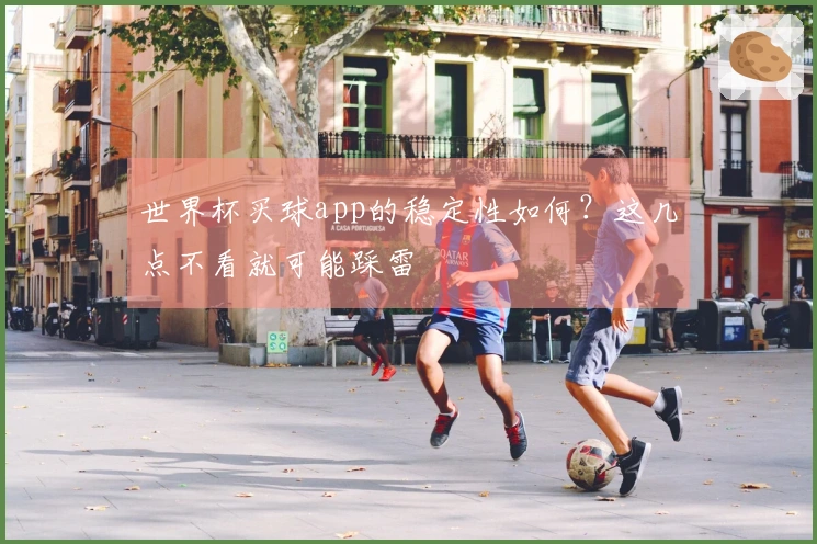 世界杯买球app的稳定性如何？这几点不看就可能踩雷