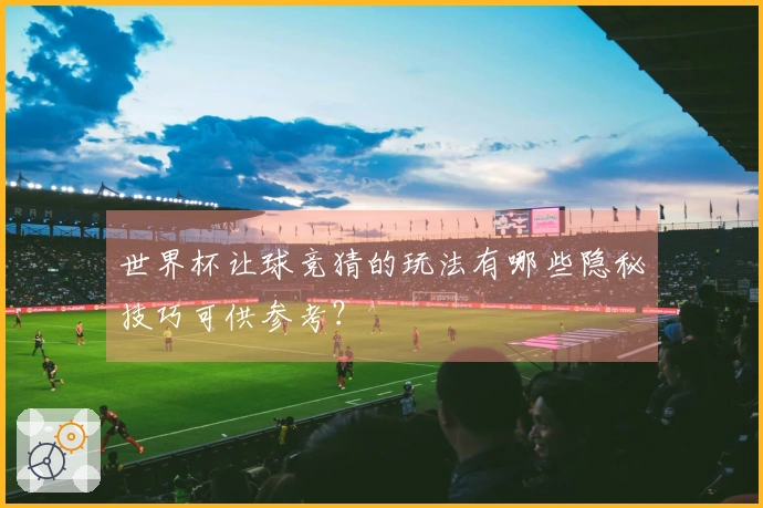 世界杯让球竞猜的玩法有哪些隐秘技巧可供参考？
