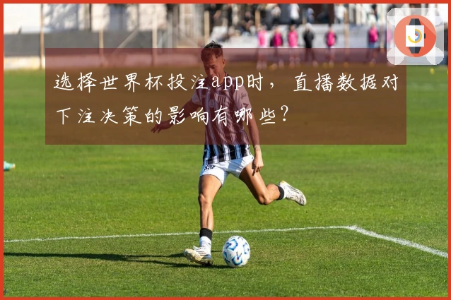选择世界杯投注app时，直播数据对下注决策的影响有哪些？