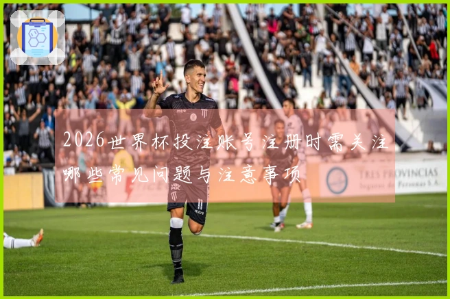 2026世界杯投注账号注册时需关注哪些常见问题与注意事项