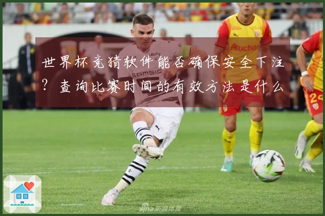世界杯竞猜软件能否确保安全下注？查询比赛时间的有效方法是什么