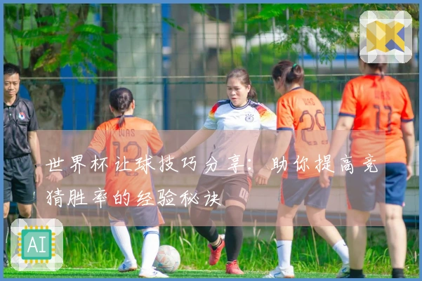 世界杯让球技巧分享：助你提高竞猜胜率的经验秘诀
