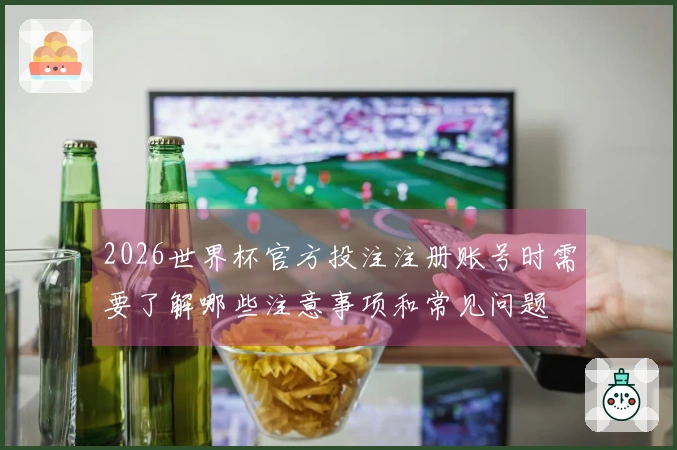 2026世界杯官方投注注册账号时需要了解哪些注意事项和常见问题