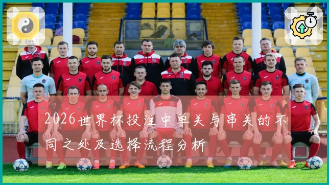 2026世界杯投注中单关与串关的不同之处及选择流程分析