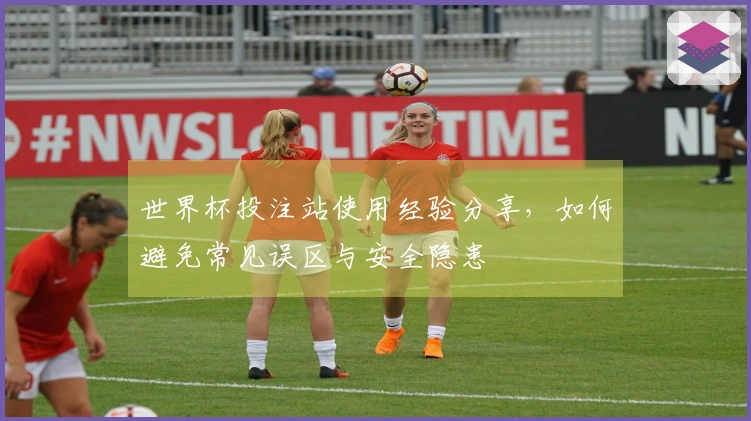 世界杯投注站使用经验分享，如何避免常见误区与安全隐患