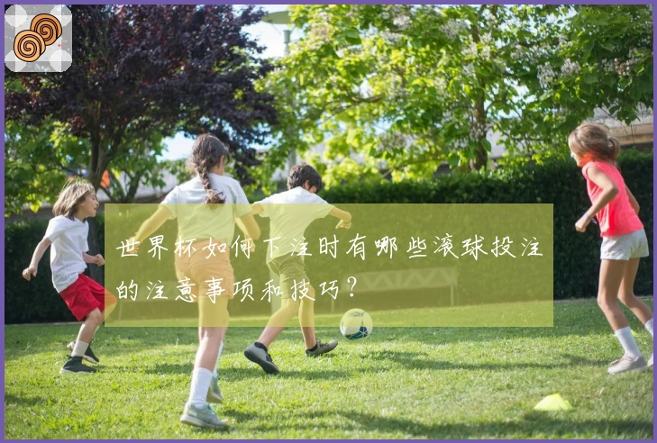 世界杯如何下注时有哪些滚球投注的注意事项和技巧？