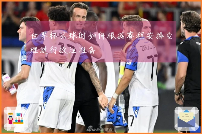 世界杯买球时如何根据赛程安排合理进行投注准备
