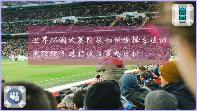 世界杯淘汰赛阶段如何选择合适的竞猜软件进行投注策略分析