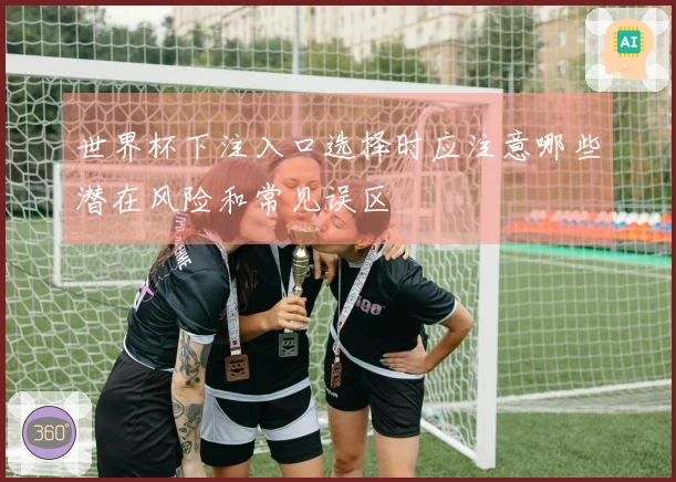 世界杯下注入口选择时应注意哪些潜在风险和常见误区