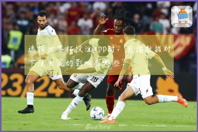选择世界杯投注app时，直播数据对下注决策的影响有哪些？