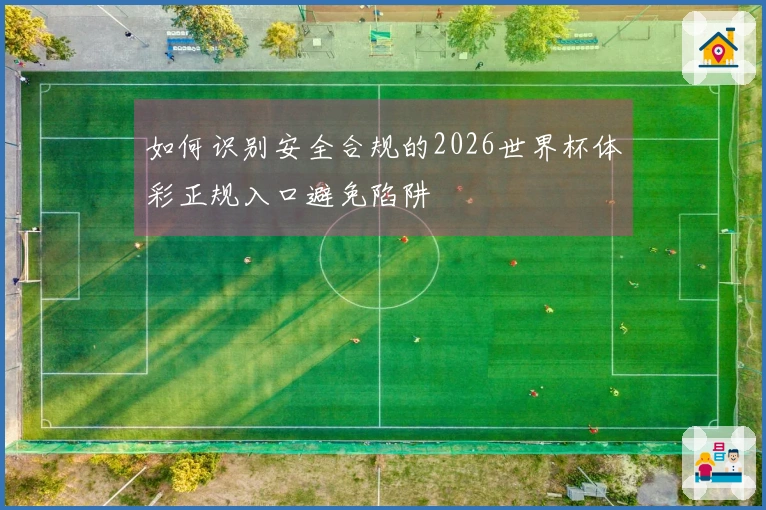 如何识别安全合规的2026世界杯体彩正规入口避免陷阱