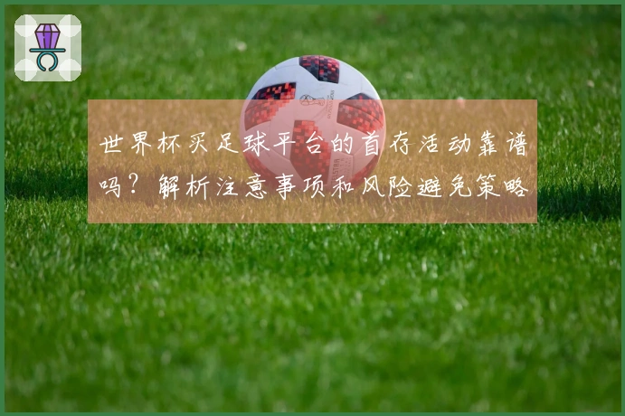 世界杯买足球平台的首存活动靠谱吗？解析注意事项和风险避免策略