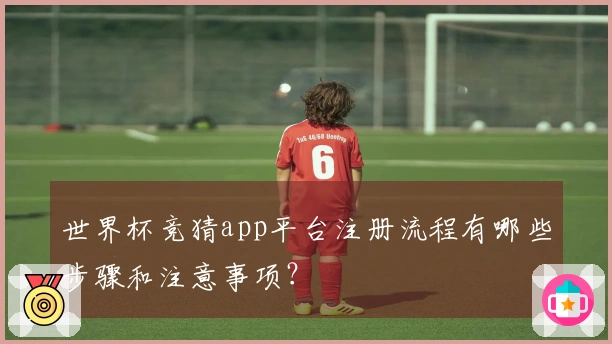 世界杯竞猜app平台注册流程有哪些步骤和注意事项？