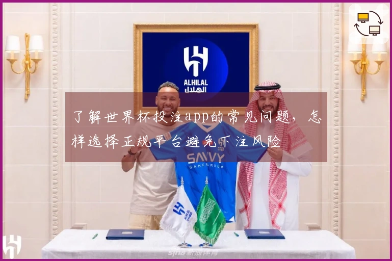 了解世界杯投注app的常见问题，怎样选择正规平台避免下注风险