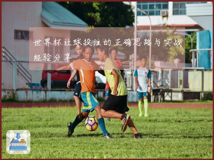 世界杯让球投注的正确思路与实战经验分享