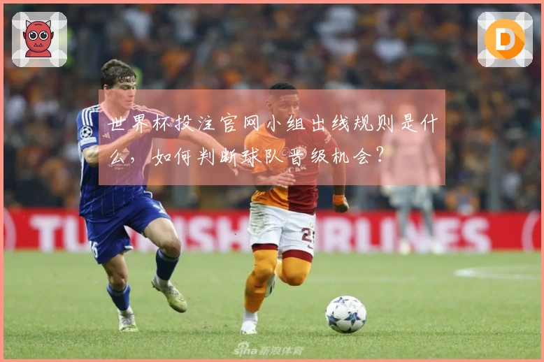 世界杯投注官网小组出线规则是什么，如何判断球队晋级机会？
