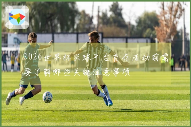 2026世界杯买球平台首存活动前需要了解哪些关键注意事项
