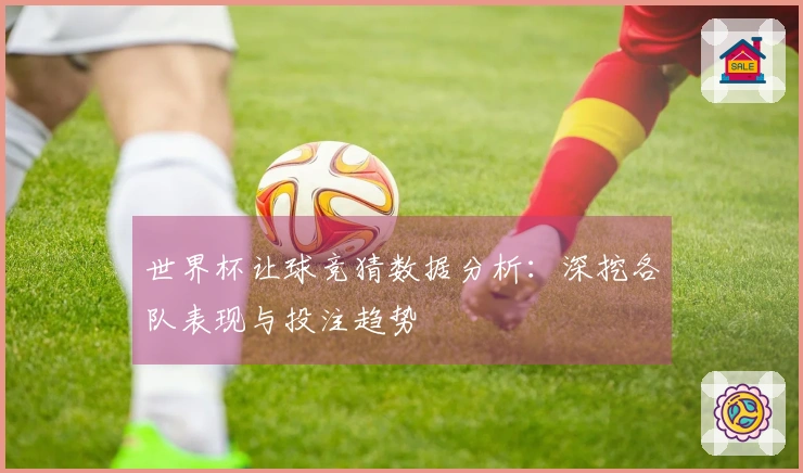 世界杯让球竞猜数据分析：深挖各队表现与投注趋势