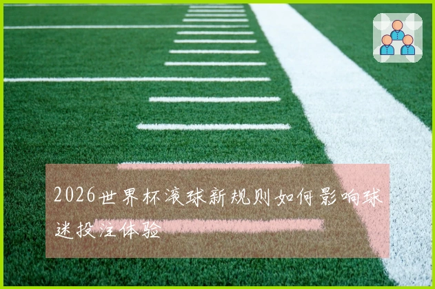 2026世界杯滚球新规则如何影响球迷投注体验