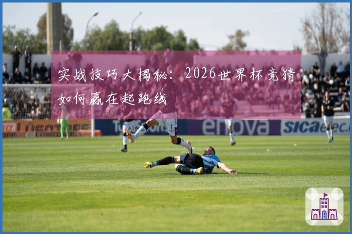 实战技巧大揭秘：2026世界杯竞猜如何赢在起跑线