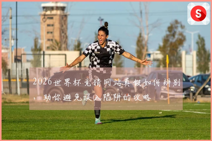 2026世界杯竞猜网站真假如何辨别，助你避免误入陷阱的攻略