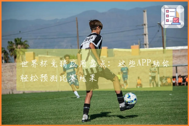 世界杯竞猜应用盘点：这些APP助你轻松预测比赛结果