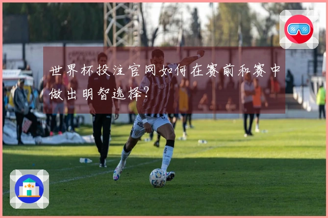 世界杯投注官网如何在赛前和赛中做出明智选择？