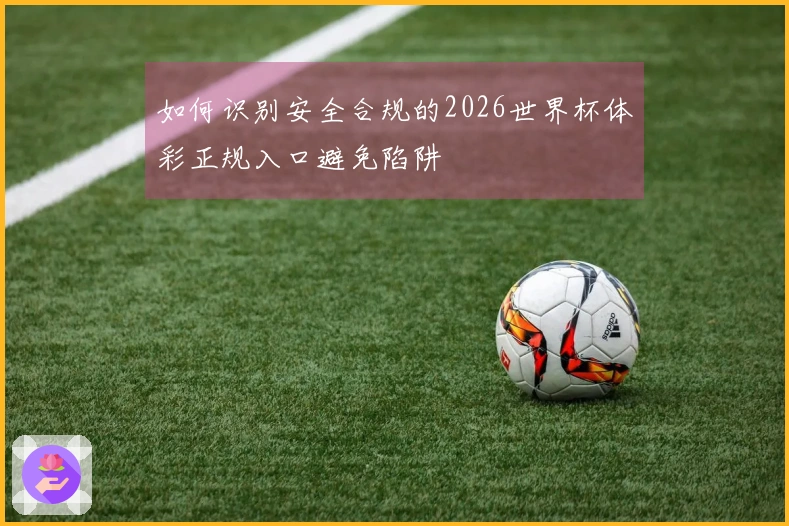 如何识别安全合规的2026世界杯体彩正规入口避免陷阱