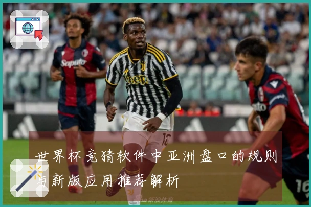 世界杯竞猜软件中亚洲盘口的规则与新版应用推荐解析