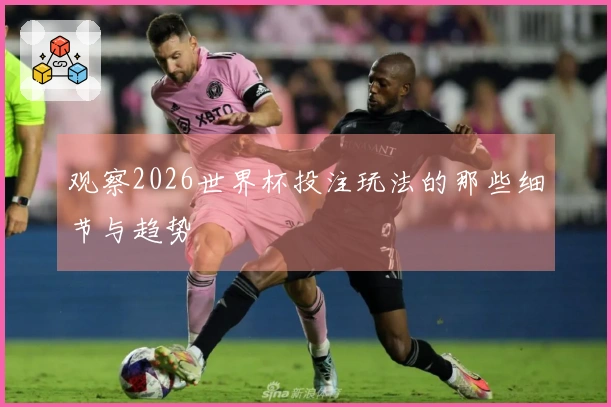 观察2026世界杯投注玩法的那些细节与趋势