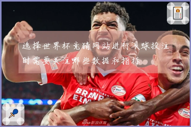 选择世界杯竞猜网站进行滚球投注时需要关注哪些数据和指标