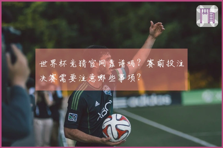世界杯竞猜官网靠谱吗？赛前投注决赛需要注意哪些事项？