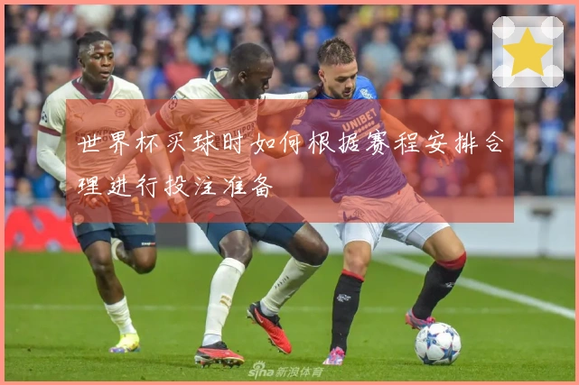 世界杯买球时如何根据赛程安排合理进行投注准备