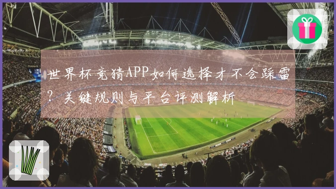 世界杯竞猜APP如何选择才不会踩雷？关键规则与平台评测解析