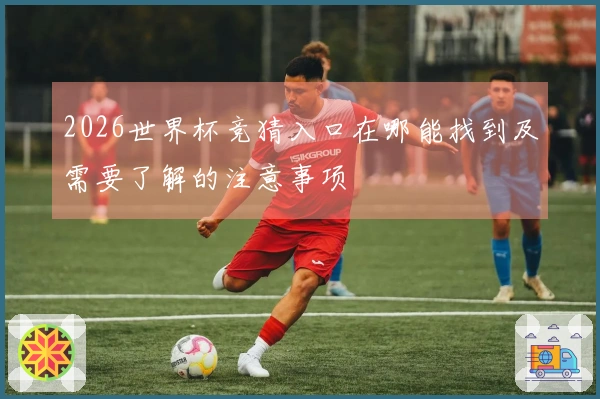 2026世界杯竞猜入口在哪能找到及需要了解的注意事项