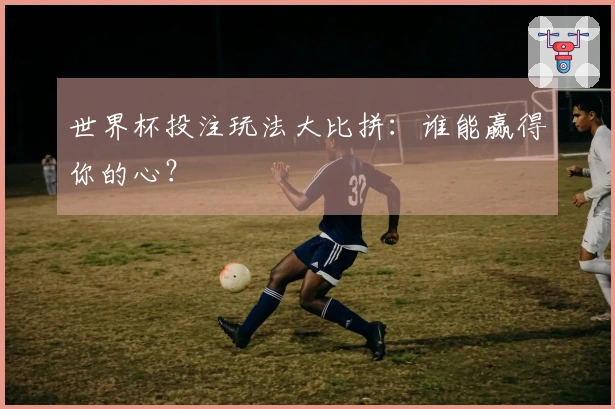 世界杯投注玩法大比拼：谁能赢得你的心？